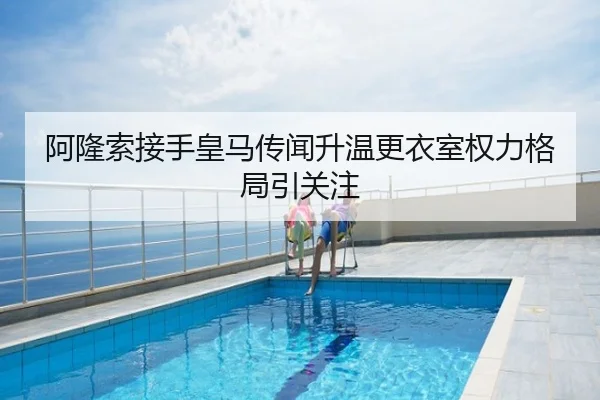 阿隆索接手皇马传闻升温更衣室权力格局引关注